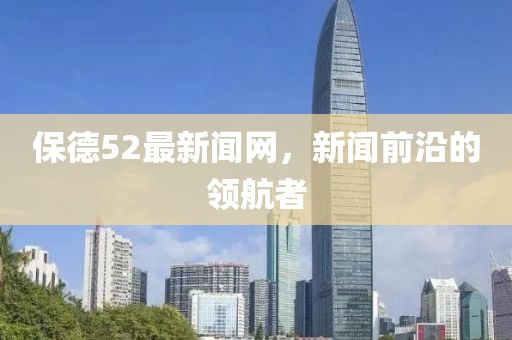保德52最新聞網(wǎng)，新聞前沿的領(lǐng)航者