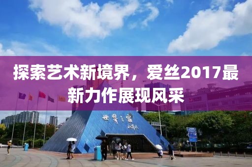 探索藝術新境界，愛絲2017最新力作展現(xiàn)風采