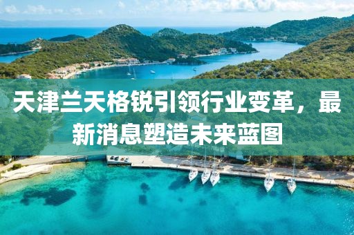 天津蘭天格銳引領(lǐng)行業(yè)變革，最新消息塑造未來(lái)藍(lán)圖