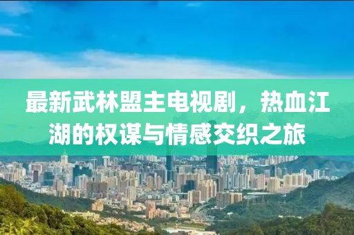 最新武林盟主電視劇，熱血江湖的權(quán)謀與情感交織之旅
