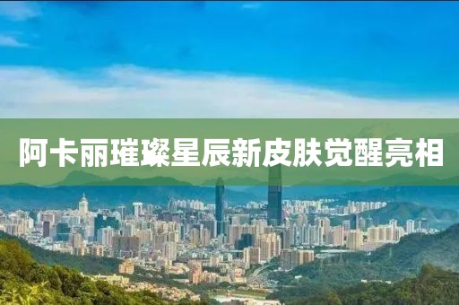 阿卡麗璀璨星辰新皮膚覺醒亮相