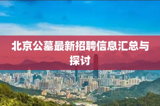 北京公墓最新招聘信息匯總與探討