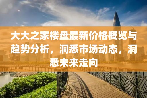 大大之家樓盤最新價格概覽與趨勢分析，洞悉市場動態(tài)，洞悉未來走向