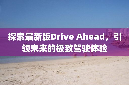 探索最新版Drive Ahead，引領未來的極致駕駛體驗