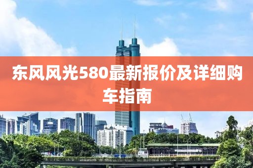 東風風光580最新報價及詳細購車指南