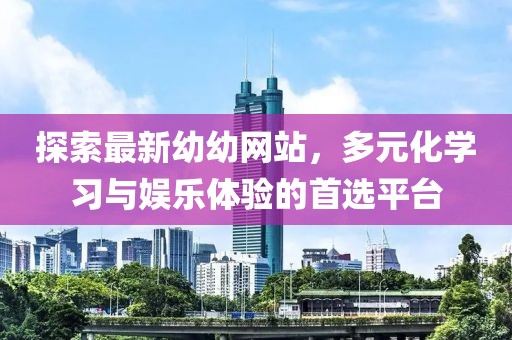 探索最新幼幼網(wǎng)站，多元化學(xué)習(xí)與娛樂(lè)體驗(yàn)的首選平臺(tái)