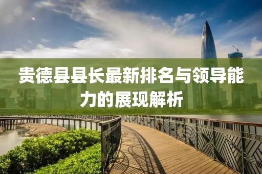 貴德縣縣長最新排名與領(lǐng)導能力的展現(xiàn)解析