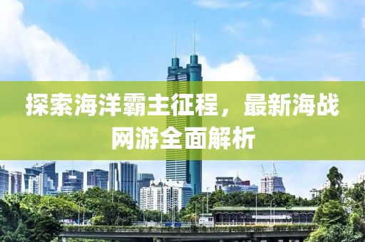 探索海洋霸主征程，最新海戰(zhàn)網(wǎng)游全面解析