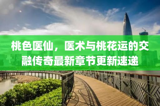 桃色醫(yī)仙，醫(yī)術(shù)與桃花運(yùn)的交融傳奇最新章節(jié)更新速遞