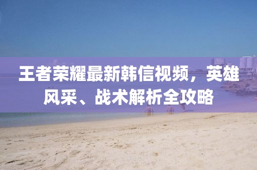 王者榮耀最新韓信視頻，英雄風采、戰(zhàn)術(shù)解析全攻略