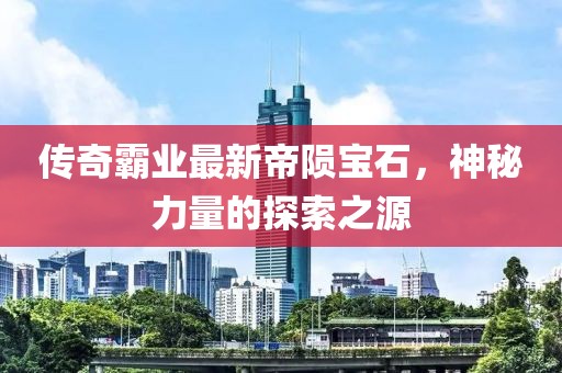 傳奇霸業(yè)最新帝隕寶石，神秘力量的探索之源