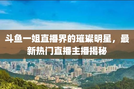 斗魚(yú)一姐直播界的璀璨明星，最新熱門(mén)直播主播揭秘