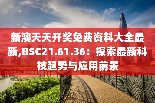 新澳天天開獎(jiǎng)免費(fèi)資料大全最新,BSC21.61.36：探索最新科技趨勢(shì)與應(yīng)用前景