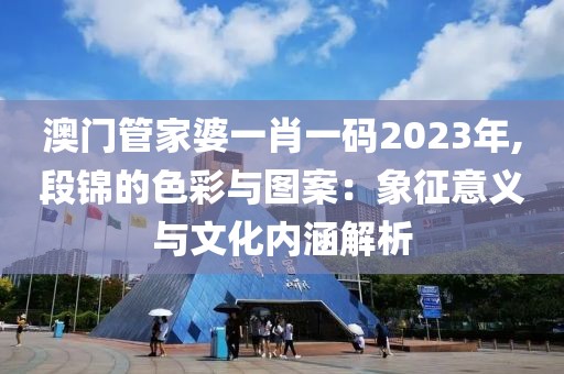 澳門(mén)管家婆一肖一碼2023年,段錦的色彩與圖案：象征意義與文化內(nèi)涵解析