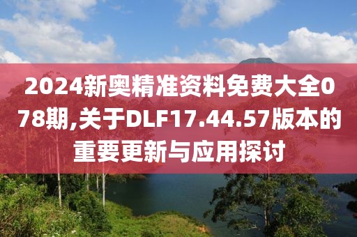 2024新奧精準(zhǔn)資料免費(fèi)大全078期,關(guān)于DLF17.44.57版本的重要更新與應(yīng)用探討