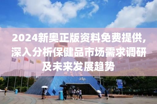 2024新奧正版資料免費提供,深入分析保健品市場需求調(diào)研及未來發(fā)展趨勢