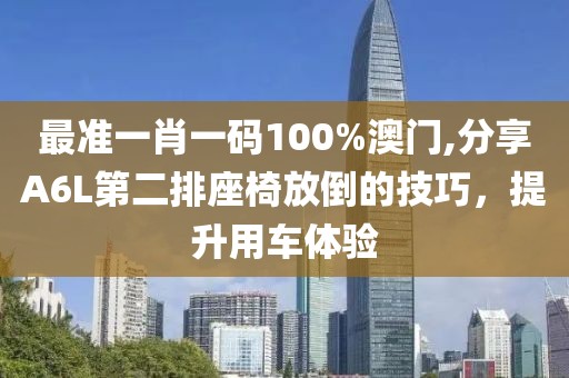 最準(zhǔn)一肖一碼100%澳門,分享A6L第二排座椅放倒的技巧，提升用車體驗