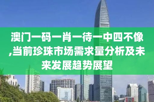 澳門一碼一肖一待一中四不像,當前珍珠市場需求量分析及未來發(fā)展趨勢展望