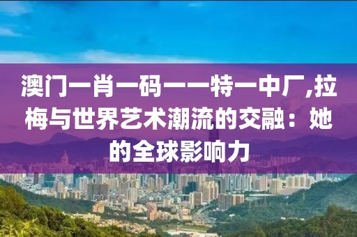澳門一肖一碼一一特一中廠,拉梅與世界藝術潮流的交融：她的全球影響力