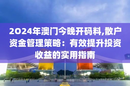 2O24年澳門今晚開碼料,散戶資金管理策略：有效提升投資收益的實用指南
