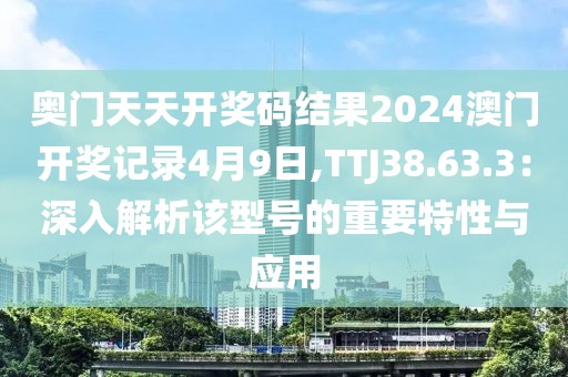 奧門天天開獎碼結(jié)果2024澳門開獎記錄4月9日,TTJ38.63.3：深入解析該型號的重要特性與應(yīng)用