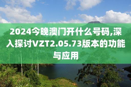 2024今晚澳門開什么號(hào)碼,深入探討VZT2.05.73版本的功能與應(yīng)用