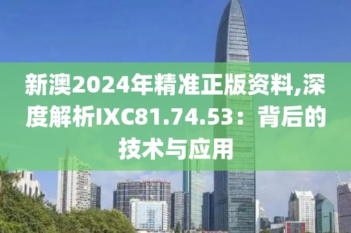 新澳2024年精準正版資料,深度解析IXC81.74.53：背后的技術與應用