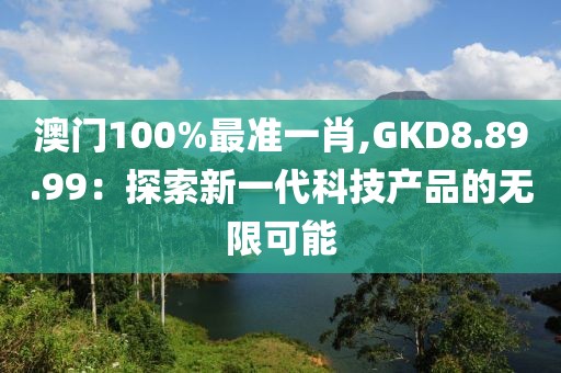 澳門100%最準(zhǔn)一肖,GKD8.89.99：探索新一代科技產(chǎn)品的無限可能