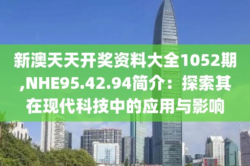 新澳天天開(kāi)獎(jiǎng)資料大全1052期,NHE95.42.94簡(jiǎn)介：探索其在現(xiàn)代科技中的應(yīng)用與影響