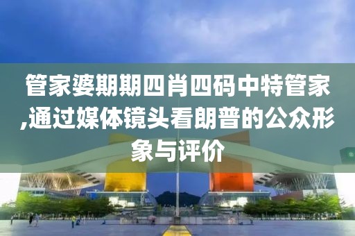 管家婆期期四肖四碼中特管家,通過媒體鏡頭看朗普的公眾形象與評(píng)價(jià)