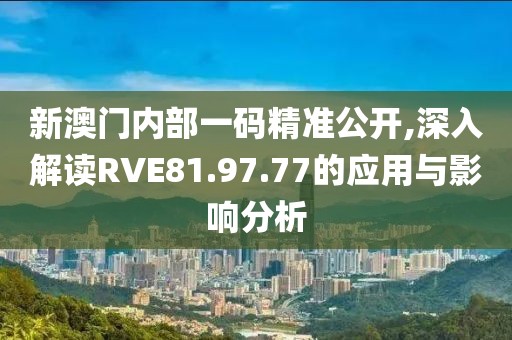 新澳門內(nèi)部一碼精準(zhǔn)公開,深入解讀RVE81.97.77的應(yīng)用與影響分析