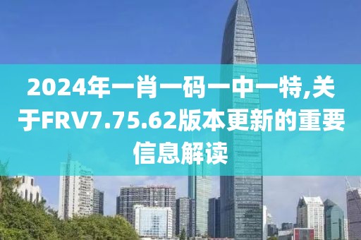 2024年一肖一碼一中一特,關(guān)于FRV7.75.62版本更新的重要信息解讀