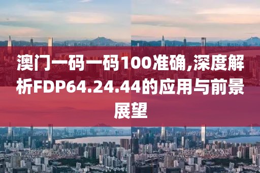 澳門(mén)一碼一碼100準(zhǔn)確,深度解析FDP64.24.44的應(yīng)用與前景展望