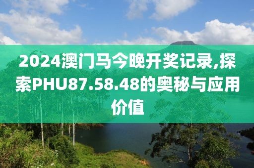 2024澳門馬今晚開獎記錄,探索PHU87.58.48的奧秘與應(yīng)用價值