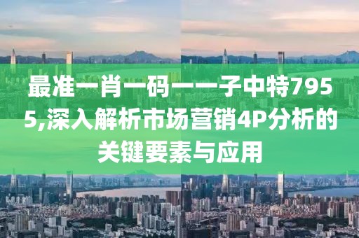 最準(zhǔn)一肖一碼一一子中特7955,深入解析市場營銷4P分析的關(guān)鍵要素與應(yīng)用
