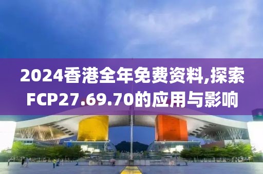 2024香港全年免費(fèi)資料,探索FCP27.69.70的應(yīng)用與影響