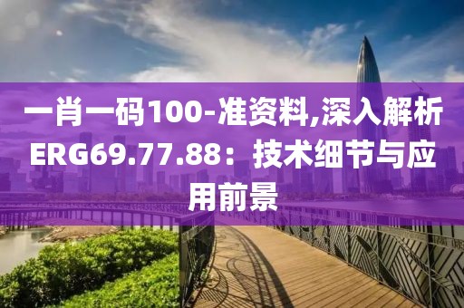 一肖一碼100-準資料,深入解析ERG69.77.88：技術(shù)細節(jié)與應(yīng)用前景