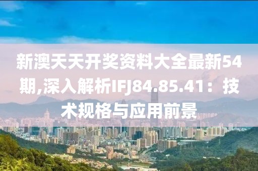 新澳天天開獎資料大全最新54期,深入解析IFJ84.85.41：技術規(guī)格與應用前景