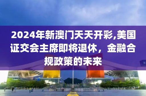 2024年新澳門天天開彩,美國證交會主席即將退休，金融合規(guī)政策的未來