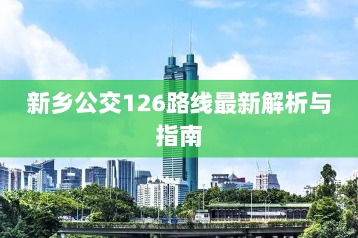 新鄉(xiāng)公交126路線最新解析與指南