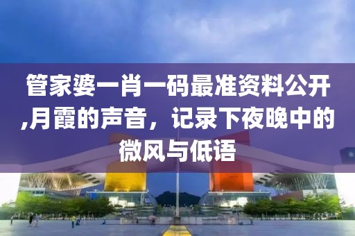 管家婆一肖一碼最準(zhǔn)資料公開(kāi),月霞的聲音，記錄下夜晚中的微風(fēng)與低語(yǔ)