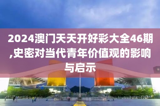 2024澳門天天開好彩大全46期,史密對當(dāng)代青年價(jià)值觀的影響與啟示