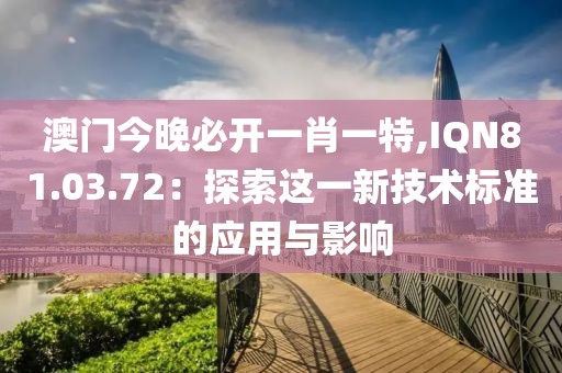 澳門今晚必開一肖一特,IQN81.03.72：探索這一新技術(shù)標(biāo)準(zhǔn)的應(yīng)用與影響
