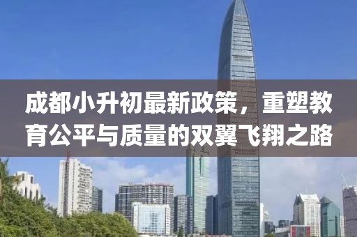 成都小升初最新政策，重塑教育公平與質(zhì)量的雙翼飛翔之路