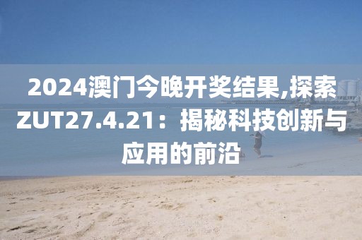 2024澳門今晚開獎結(jié)果,探索ZUT27.4.21：揭秘科技創(chuàng)新與應用的前沿