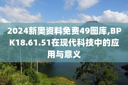 2024新奧資料免費(fèi)49圖庫(kù),BPK18.61.51在現(xiàn)代科技中的應(yīng)用與意義