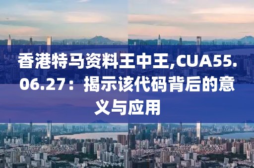香港特馬資料王中王,CUA55.06.27：揭示該代碼背后的意義與應(yīng)用