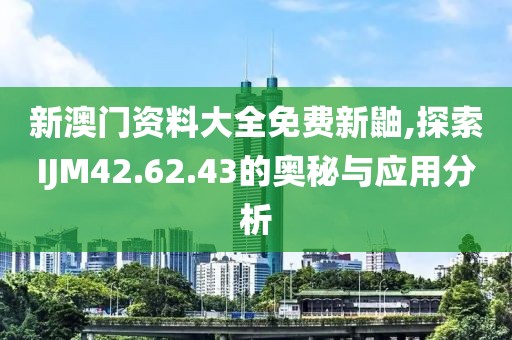 新澳門(mén)資料大全免費(fèi)新鼬,探索IJM42.62.43的奧秘與應(yīng)用分析