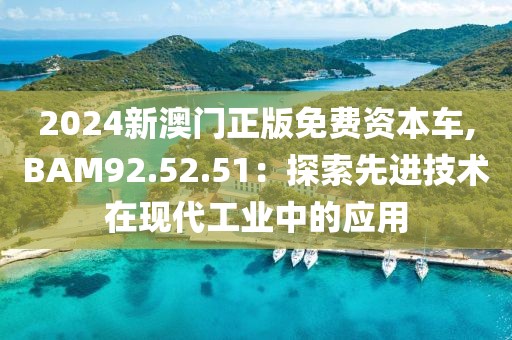 2024新澳門正版免費資本車,BAM92.52.51：探索先進技術在現(xiàn)代工業(yè)中的應用