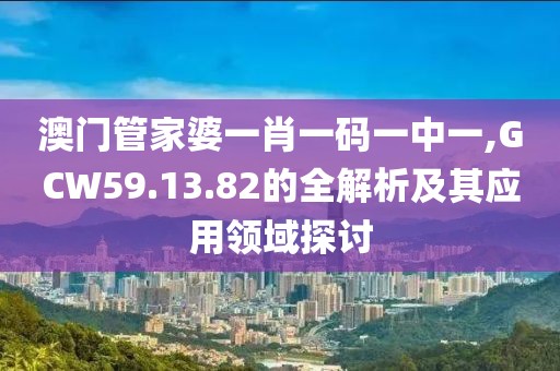 澳門管家婆一肖一碼一中一,GCW59.13.82的全解析及其應(yīng)用領(lǐng)域探討